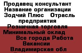 Продавец-консультант › Название организации ­ Зодчий-Плюс › Отрасль предприятия ­ Розничная торговля › Минимальный оклад ­ 17 000 - Все города Работа » Вакансии   . Владимирская обл.,Вязниковский р-н